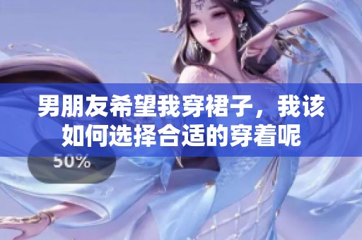 男朋友希望我穿裙子，我该如何选择合适的穿着呢