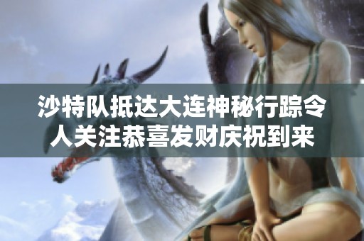 沙特队抵达大连神秘行踪令人关注恭喜发财庆祝到来