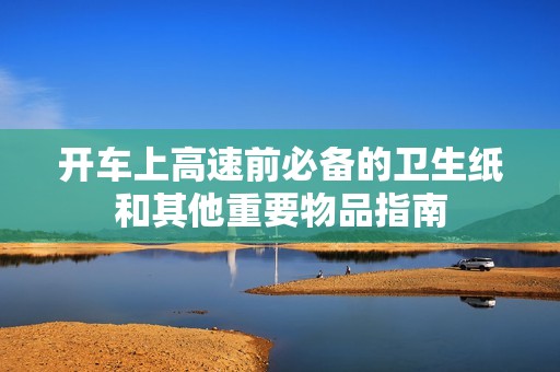 开车上高速前必备的卫生纸和其他重要物品指南
