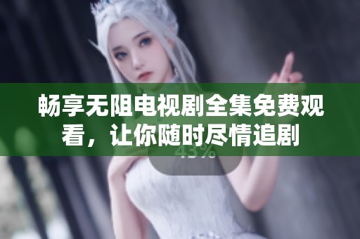 畅享无阻电视剧全集免费观看，让你随时尽情追剧