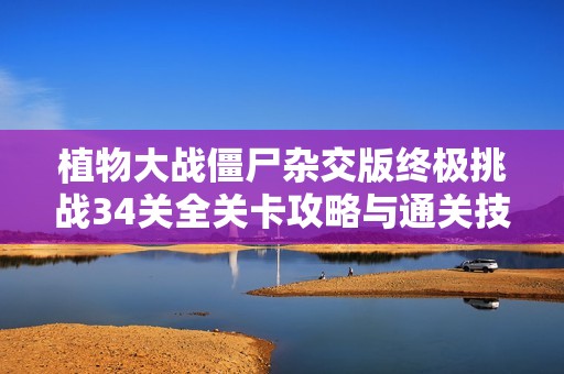 植物大战僵尸杂交版终极挑战34关全关卡攻略与通关技巧解析