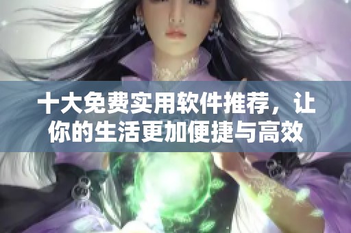 十大免费实用软件推荐，让你的生活更加便捷与高效