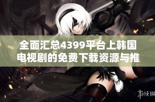 全面汇总4399平台上韩国电视剧的免费下载资源与推荐