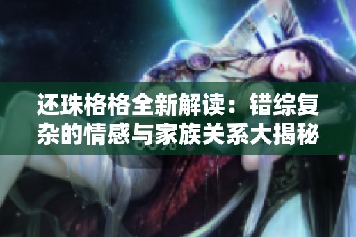 还珠格格全新解读：错综复杂的情感与家族关系大揭秘
