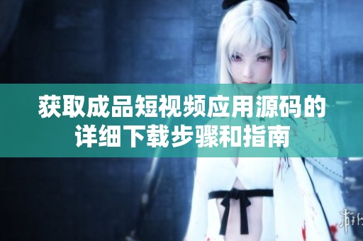 获取成品短视频应用源码的详细下载步骤和指南