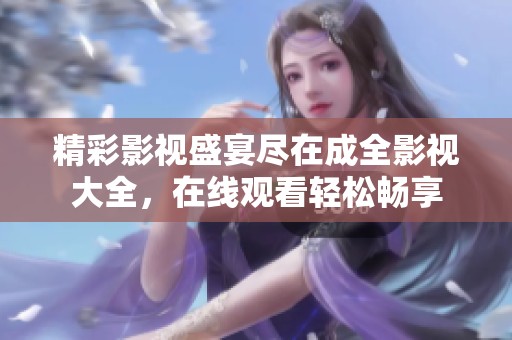 精彩影视盛宴尽在成全影视大全，在线观看轻松畅享