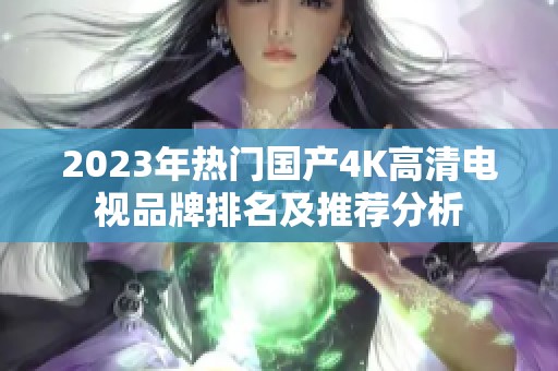 2023年热门国产4K高清电视品牌排名及推荐分析
