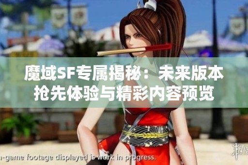 魔域SF专属揭秘：未来版本抢先体验与精彩内容预览