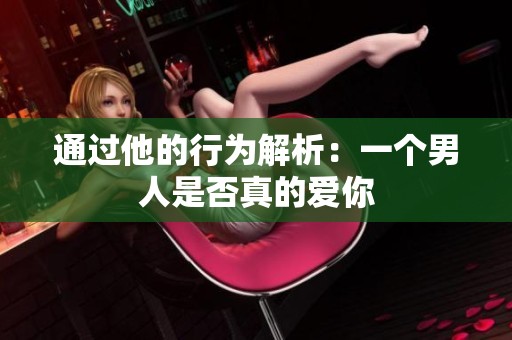 通过他的行为解析：一个男人是否真的爱你