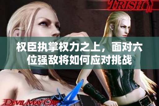 权臣执掌权力之上，面对六位强敌将如何应对挑战