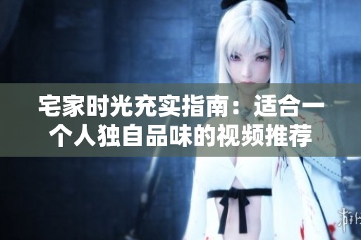 宅家时光充实指南：适合一个人独自品味的视频推荐