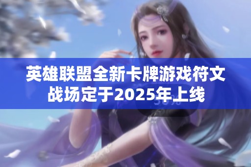 英雄联盟全新卡牌游戏符文战场定于2025年上线