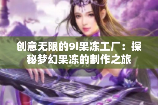 创意无限的9i果冻工厂：探秘梦幻果冻的制作之旅