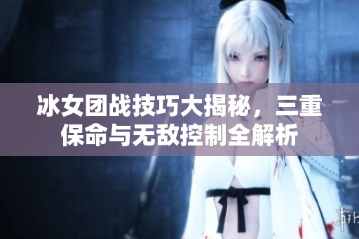 冰女团战技巧大揭秘，三重保命与无敌控制全解析