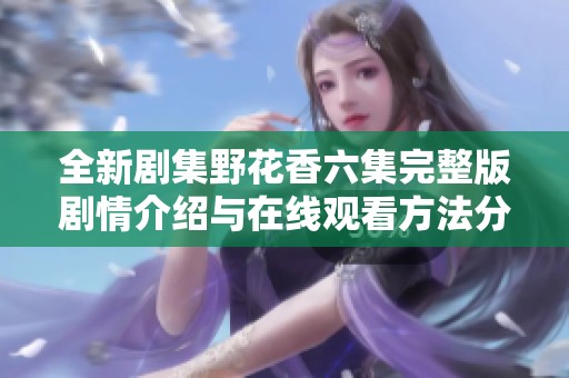 全新剧集野花香六集完整版剧情介绍与在线观看方法分享