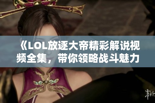 《LOL放逐大帝精彩解说视频全集，带你领略战斗魅力》