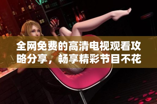 全网免费的高清电视观看攻略分享，畅享精彩节目不花钱