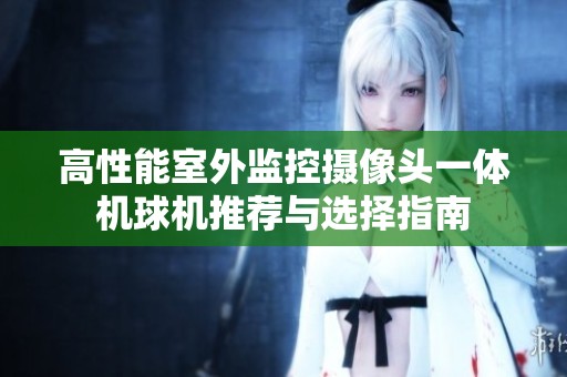 高性能室外监控摄像头一体机球机推荐与选择指南