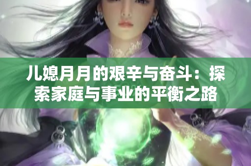 儿媳月月的艰辛与奋斗：探索家庭与事业的平衡之路