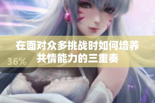 在面对众多挑战时如何培养共情能力的三重奏