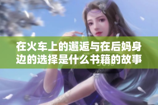 在火车上的邂逅与在后妈身边的选择是什么书籍的故事