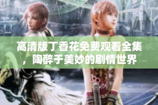 高清版丁香花免费观看全集，陶醉于美妙的剧情世界