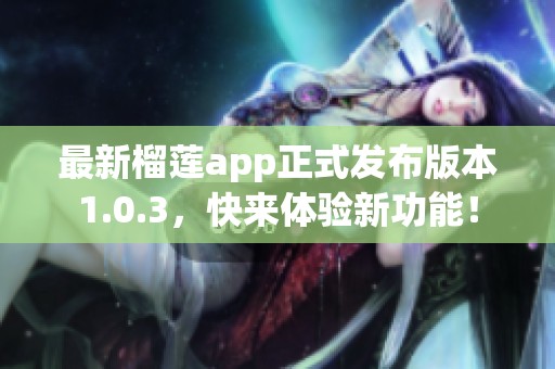 最新榴莲app正式发布版本1.0.3，快来体验新功能！