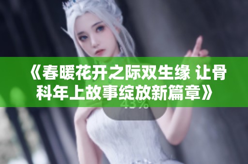 《春暖花开之际双生缘 让骨科年上故事绽放新篇章》