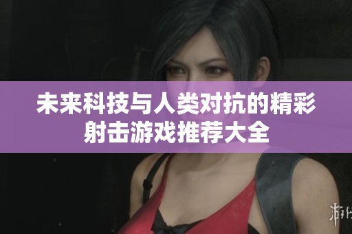 未来科技与人类对抗的精彩射击游戏推荐大全