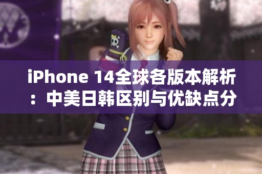 iPhone 14全球各版本解析：中美日韩区别与优缺点分析