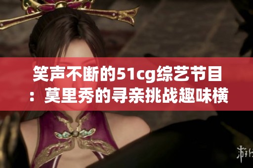 笑声不断的51cg综艺节目：莫里秀的寻亲挑战趣味横生