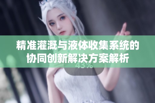 精准灌溉与液体收集系统的协同创新解决方案解析