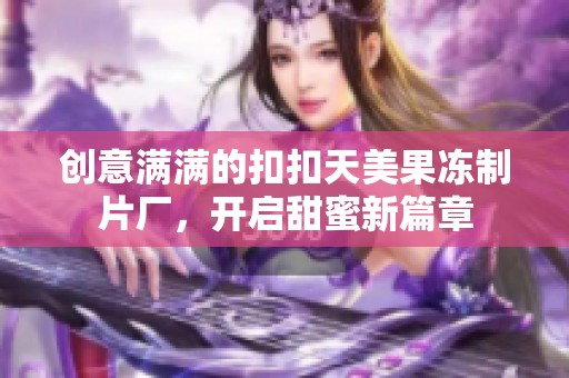 创意满满的扣扣天美果冻制片厂，开启甜蜜新篇章