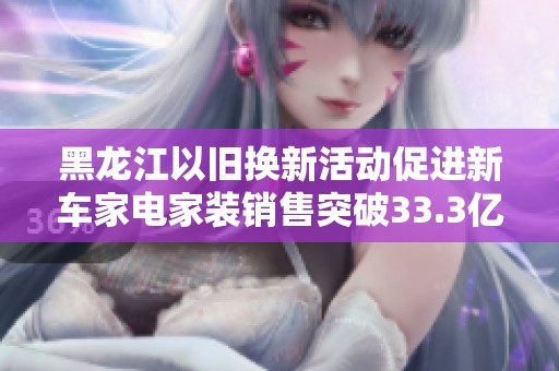 黑龙江以旧换新活动促进新车家电家装销售突破33.3亿元