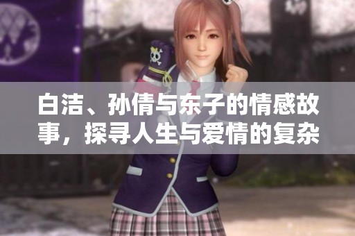 白洁、孙倩与东子的情感故事，探寻人生与爱情的复杂交织