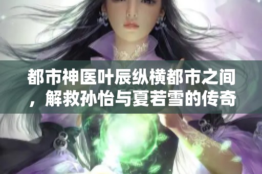 都市神医叶辰纵横都市之间，解救孙怡与夏若雪的传奇故事