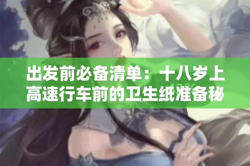 出发前必备清单：十八岁上高速行车前的卫生纸准备秘诀