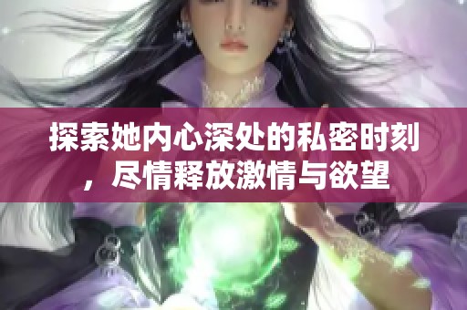 探索她内心深处的私密时刻，尽情释放激情与欲望