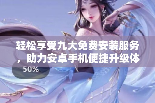 轻松享受九大免费安装服务，助力安卓手机便捷升级体验