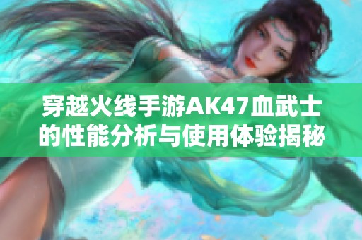 穿越火线手游AK47血武士的性能分析与使用体验揭秘