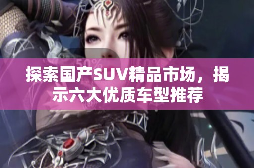 探索国产SUV精品市场，揭示六大优质车型推荐
