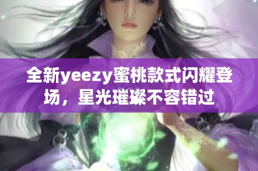 全新yeezy蜜桃款式闪耀登场，星光璀璨不容错过