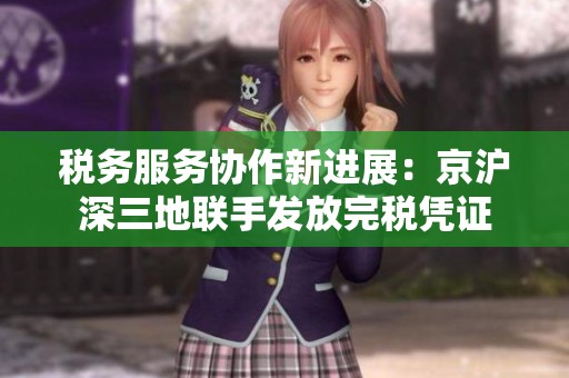 税务服务协作新进展：京沪深三地联手发放完税凭证