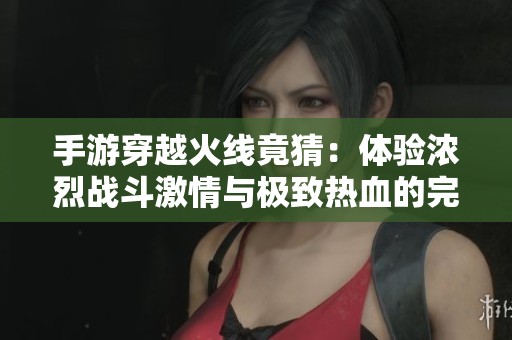 手游穿越火线竟猜：体验浓烈战斗激情与极致热血的完美结合