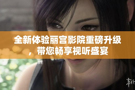 全新体验丽宫影院重磅升级，带您畅享视听盛宴