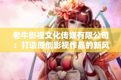 老牛影视文化传媒有限公司：打造原创影视作品的新风潮