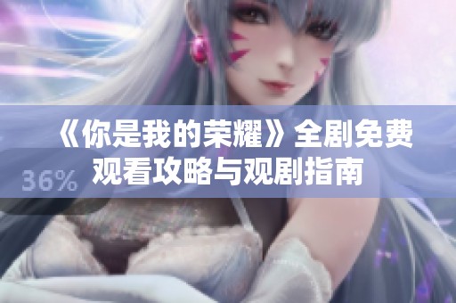 《你是我的荣耀》全剧免费观看攻略与观剧指南