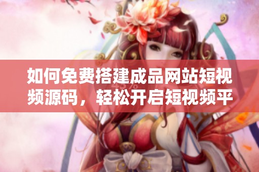 如何免费搭建成品网站短视频源码，轻松开启短视频平台