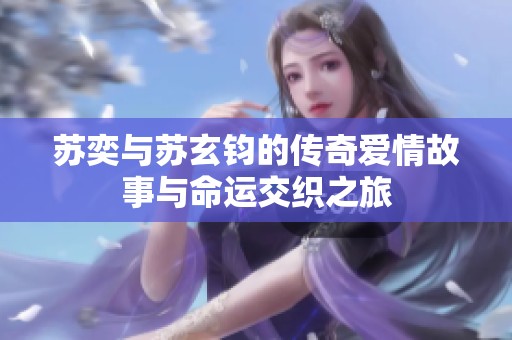 苏奕与苏玄钧的传奇爱情故事与命运交织之旅