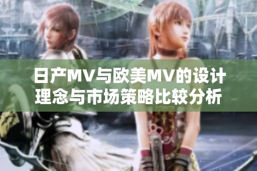 日产MV与欧美MV的设计理念与市场策略比较分析